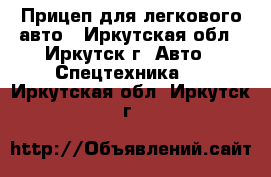 Прицеп для легкового авто - Иркутская обл., Иркутск г. Авто » Спецтехника   . Иркутская обл.,Иркутск г.